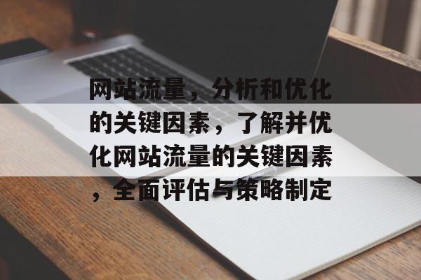 网站流量,分析和优化的关键因素,了解并优化网站流量的关键因素,全面评估与策略制定 网站流量,分析和优化的关键因素,了解并优化网站流量的关键因素,全面评估与策略制定
