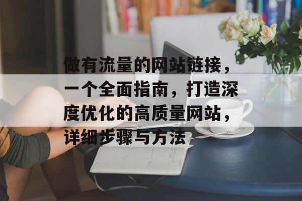做有流量的网站链接,一个全面指南,打造深度优化的高质量网站,详细步骤与方法 做有流量的网站链接,一个全面指南,打造深度优化的高质量网站,详细步骤与方法