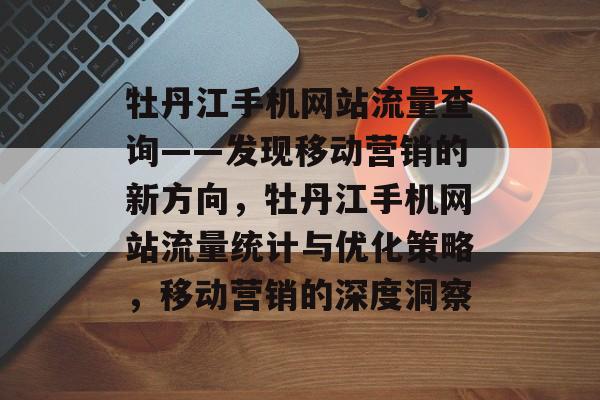 牡丹江手机网站流量查询——发现移动营销的新方向,牡丹江手机网站流量统计与优化策略,移动营销的深度洞察 牡丹江手机网站流量查询——发现移动营销的新方向,牡丹江手机网站流量统计与优化策略,移动营销的深度洞察