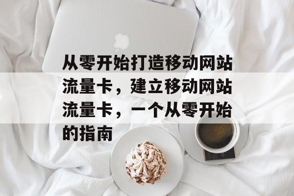 从零开始打造移动网站流量卡,建立移动网站流量卡,一个从零开始的指南 从零开始打造移动网站流量卡,建立移动网站流量卡,一个从零开始的指南
