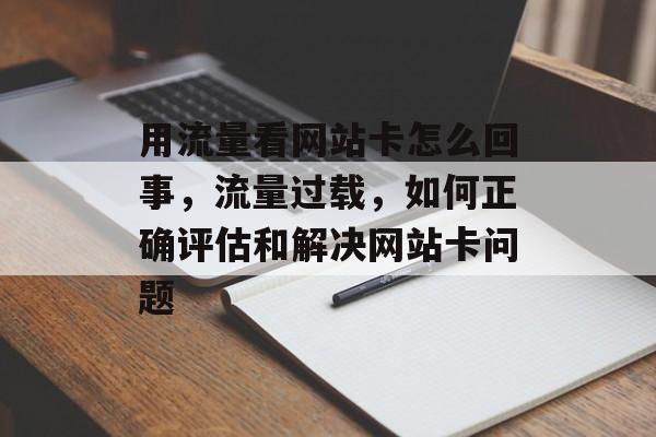 用流量看网站卡怎么回事,流量过载,如何正确评估和解决网站卡问题 用流量看网站卡怎么回事,流量过载,如何正确评估和解决网站卡问题