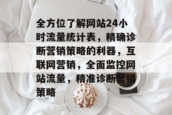 全方位了解网站24小时流量统计表,精确诊断营销策略的利器,互联网营销,全面监控网站流量,精准诊断营销策略 全方位了解网站24小时流量统计表,精确诊断营销策略的利器,互联网营销,全面监控网站流量,精准诊断营销策略