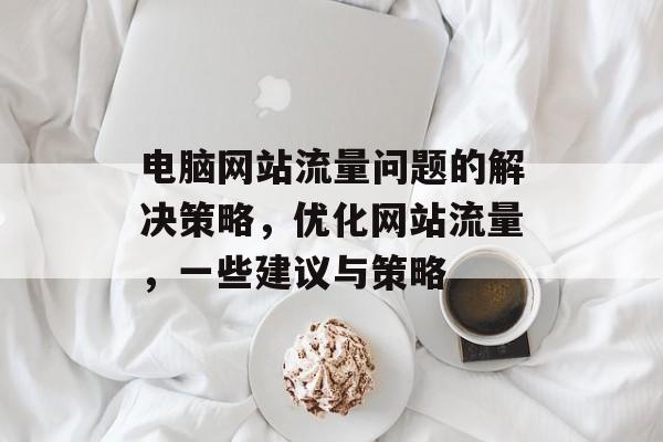 电脑网站流量问题的解决策略，优化网站流量，一些建议与策略