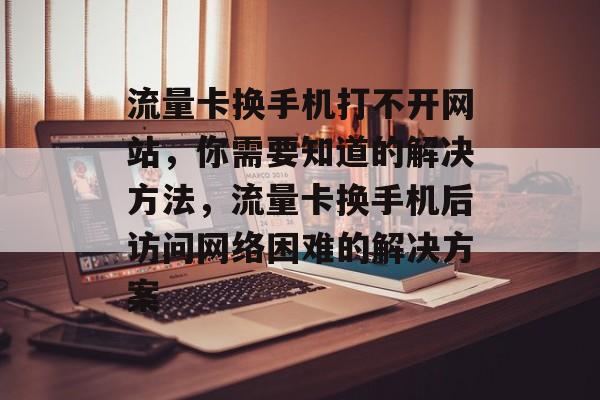 流量卡换手机打不开网站，你需要知道的解决方法，流量卡换手机后访问网络困难的解决方案