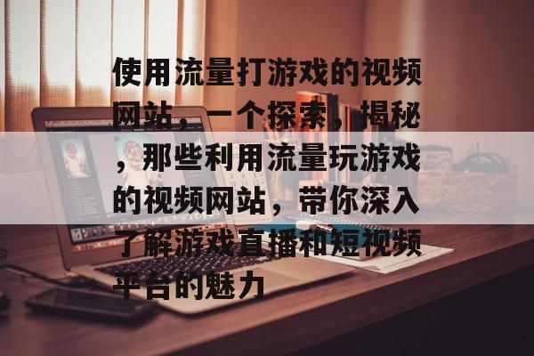 使用流量打游戏的视频网站,一个探索,揭秘,那些利用流量玩游戏的视频网站,带你深入了解游戏直播和短视频平台的魅力 使用流量打游戏的视频网站,一个探索,揭秘,那些利用流量玩游戏的视频网站,带你深入了解游戏直播和短视频平台的魅力