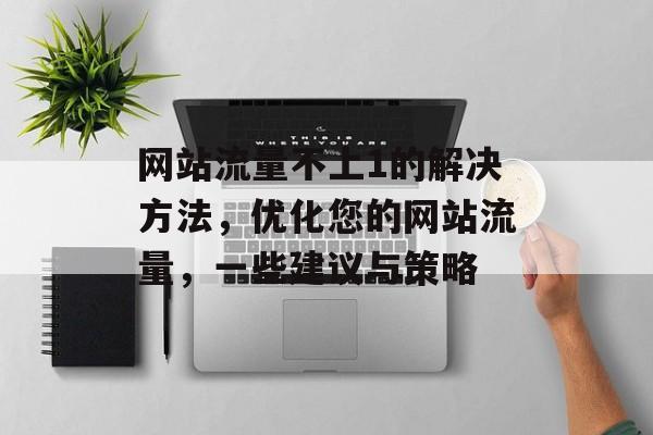 网站流量不上1的解决方法,优化您的网站流量,一些建议与策略 网站流量不上1的解决方法,优化您的网站流量,一些建议与策略