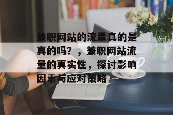 兼职网站的流量真的是真的吗?,兼职网站流量的真实性,探讨影响因素与应对策略 兼职网站的流量真的是真的吗?,兼职网站流量的真实性,探讨影响因素与应对策略