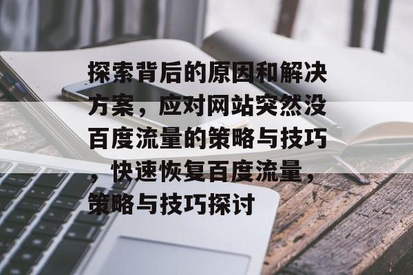 探索背后的原因和解决方案,应对网站突然没百度流量的策略与技巧,快速恢复百度流量,策略与技巧探讨 探索背后的原因和解决方案,应对网站突然没百度流量的策略与技巧,快速恢复百度流量,策略与技巧探讨