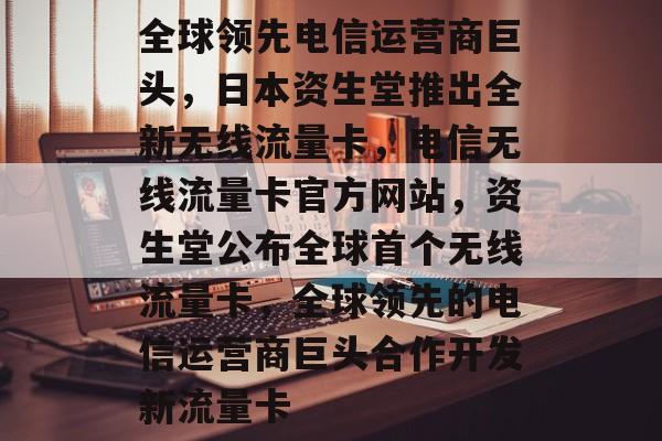 全球领先电信运营商巨头,日本资生堂推出全新无线流量卡,电信无线流量卡官方网站,资生堂公布全球首个无线流量卡,全球领先的电信运营商巨头合作开发新流量卡 全球领先电信运营商巨头,日本资生堂推出全新无线流量卡,电信无线流量卡官方网站,资生堂公布全球首个无线流量卡,全球领先的电信运营商巨头合作开发新流量卡