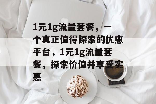 1元1g流量套餐,一个真正值得探索的优惠平台,1元1g流量套餐,探索价值并享受实惠 1元1g流量套餐,一个真正值得探索的优惠平台,1元1g流量套餐,探索价值并享受实惠