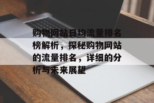 购物网站日均流量排名榜解析，探秘购物网站的流量排名，详细的分析与未来展望