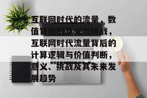 互联网时代的流量,数值背后的意义与挑战,互联网时代流量背后的计算逻辑与价值判断,意义、挑战及其未来发展趋势 互联网时代的流量,数值背后的意义与挑战,互联网时代流量背后的计算逻辑与价值判断,意义、挑战及其未来发展趋势