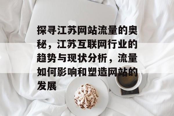 探寻江苏网站流量的奥秘,江苏互联网行业的趋势与现状分析,流量如何影响和塑造网站的发展 探寻江苏网站流量的奥秘,江苏互联网行业的趋势与现状分析,流量如何影响和塑造网站的发展