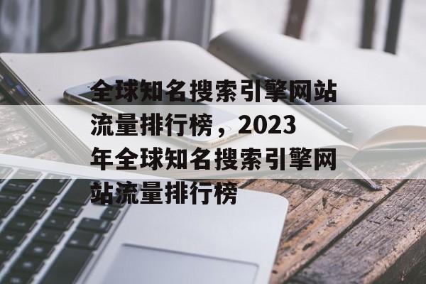 全球知名搜索引擎网站流量排行榜，2023年全球知名搜索引擎网站流量排行榜