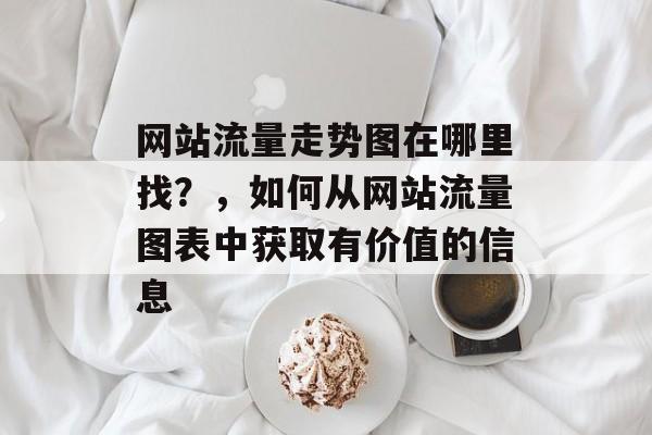 网站流量走势图在哪里找?,如何从网站流量图表中获取有价值的信息 网站流量走势图在哪里找?,如何从网站流量图表中获取有价值的信息