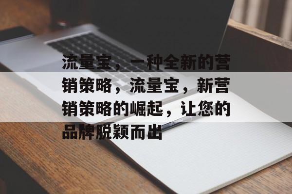 流量宝,一种全新的营销策略,流量宝,新营销策略的崛起,让您的品牌脱颖而出 流量宝,一种全新的营销策略,流量宝,新营销策略的崛起,让您的品牌脱颖而出