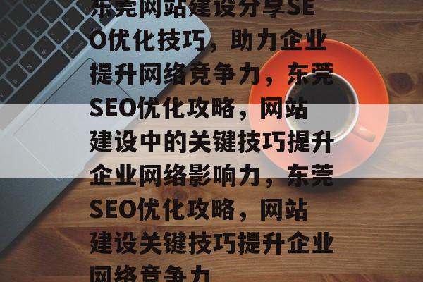 东莞网站建设分享SEO优化技巧，助力企业提升网络竞争力，东莞SEO优化攻略，网站建设中的关键技巧提升企业网络影响力，东莞SEO优化攻略，网站建设关键技巧提升企业网络竞争力