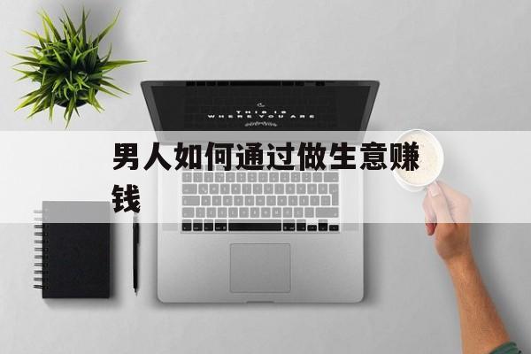 男人如何通过做生意赚钱