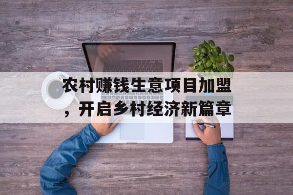 农村赚钱生意项目加盟，开启乡村经济新篇章