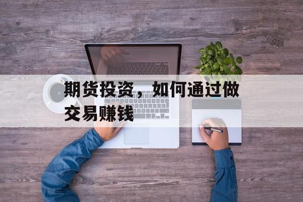 期货投资，如何通过做交易赚钱