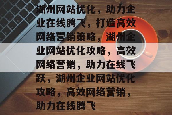 湖州网站优化，助力企业在线腾飞，打造高效网络营销策略，湖州企业网站优化攻略，高效网络营销，助力在线飞跃，湖州企业网站优化攻略，高效网络营销，助力在线腾飞