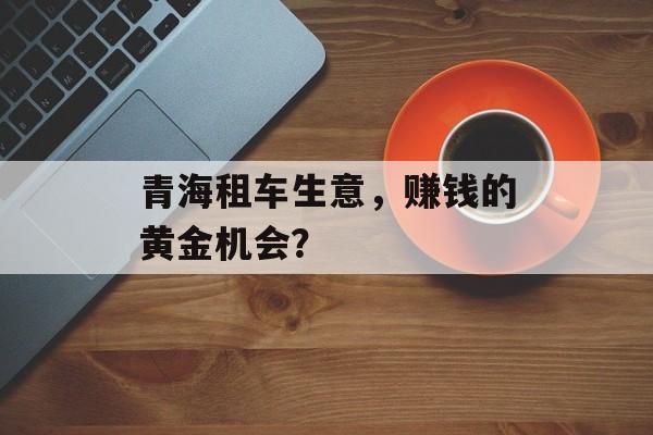 青海租车生意，赚钱的黄金机会？