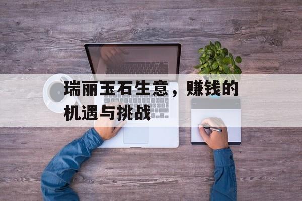 瑞丽玉石生意，赚钱的机遇与挑战