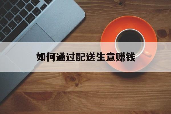 如何通过配送生意赚钱