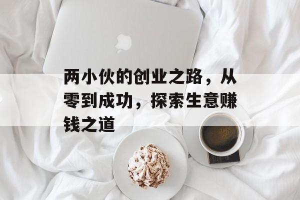 两小伙的创业之路，从零到成功，探索生意赚钱之道
