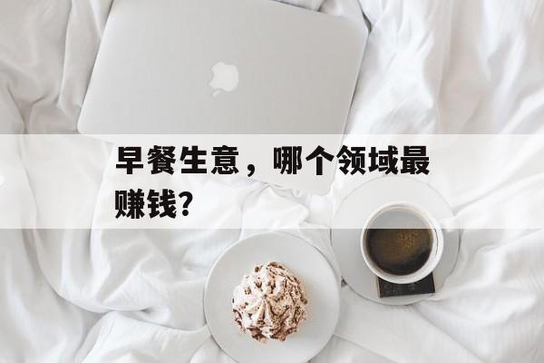 早餐生意，哪个领域最赚钱？