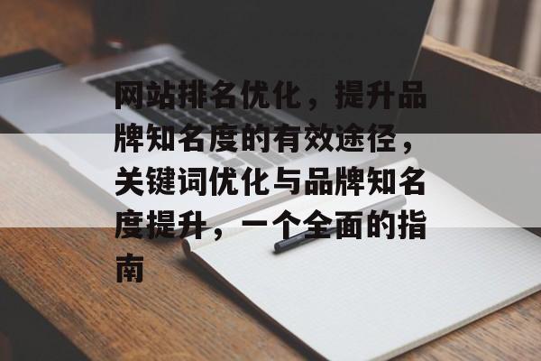 网站排名优化，提升品牌知名度的有效途径，关键词优化与品牌知名度提升，一个全面的指南