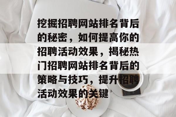 挖掘招聘网站排名背后的秘密，如何提高你的招聘活动效果，揭秘热门招聘网站排名背后的策略与技巧，提升招聘活动效果的关键