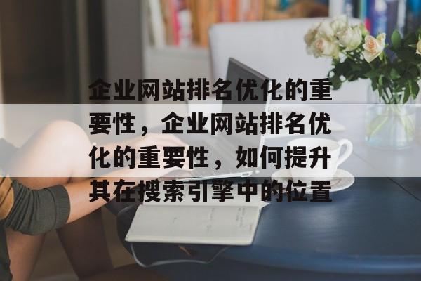 企业网站排名优化的重要性，企业网站排名优化的重要性，如何提升其在搜索引擎中的位置