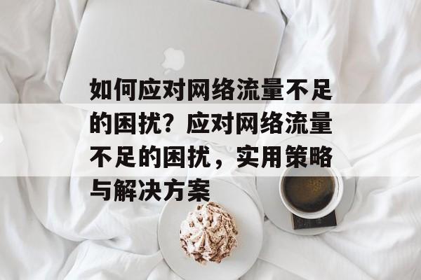 如何应对网络流量不足的困扰？应对网络流量不足的困扰，实用策略与解决方案