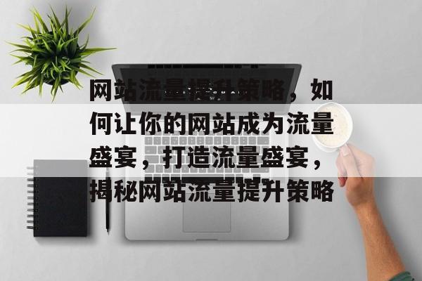 网站流量提升策略，如何让你的网站成为流量盛宴，打造流量盛宴，揭秘网站流量提升策略