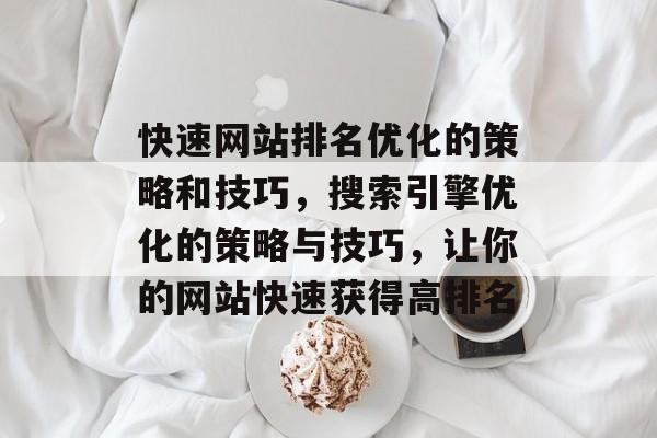 快速网站排名优化的策略和技巧，搜索引擎优化的策略与技巧，让你的网站快速获得高排名