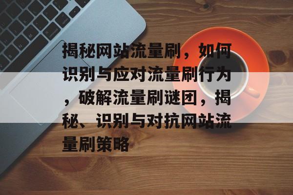 揭秘网站流量刷，如何识别与应对流量刷行为，破解流量刷谜团，揭秘、识别与对抗网站流量刷策略