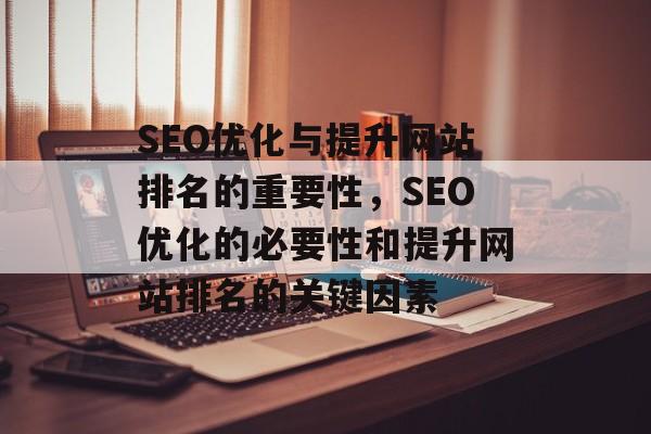 SEO优化与提升网站排名的重要性，SEO优化的必要性和提升网站排名的关键因素