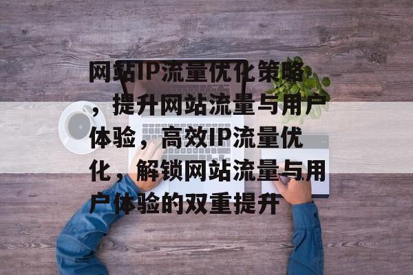 网站IP流量优化策略，提升网站流量与用户体验，高效IP流量优化，解锁网站流量与用户体验的双重提升