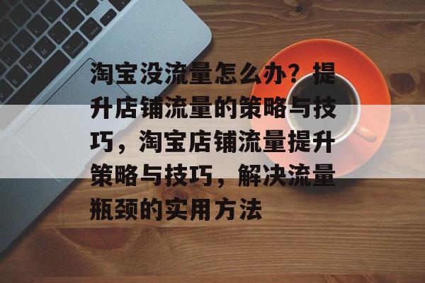 淘宝没流量怎么办？提升店铺流量的策略与技巧，淘宝店铺流量提升策略与技巧，解决流量瓶颈的实用方法