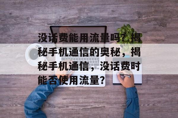 没话费能用流量吗？揭秘手机通信的奥秘，揭秘手机通信，没话费时能否使用流量？