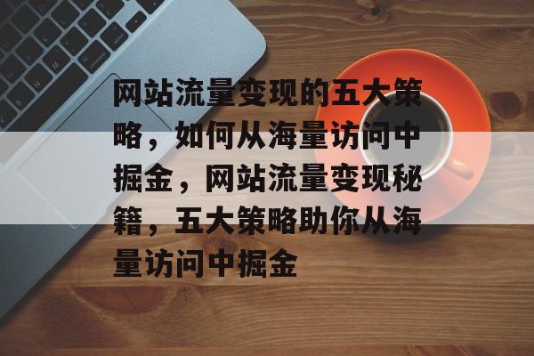 网站流量变现的五大策略，如何从海量访问中掘金，网站流量变现秘籍，五大策略助你从海量访问中掘金