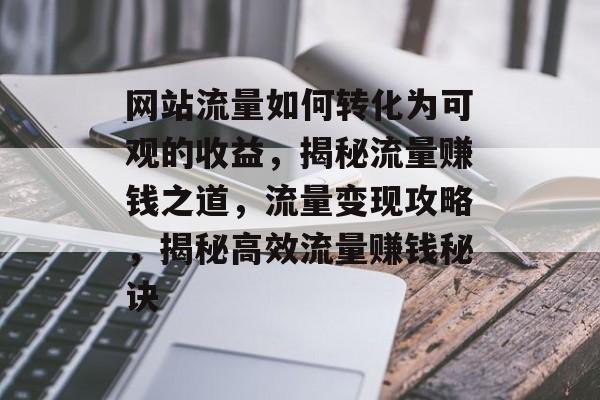 网站流量如何转化为可观的收益，揭秘流量赚钱之道，流量变现攻略，揭秘高效流量赚钱秘诀