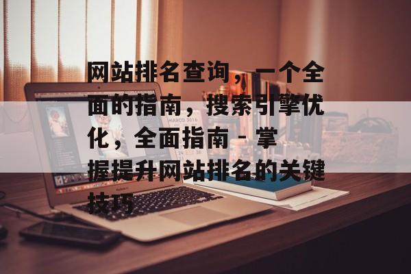 网站排名查询，一个全面的指南，搜索引擎优化，全面指南 - 掌握提升网站排名的关键技巧