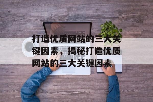 打造优质网站的三大关键因素，揭秘打造优质网站的三大关键因素