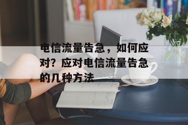电信流量告急，如何应对？应对电信流量告急的几种方法
