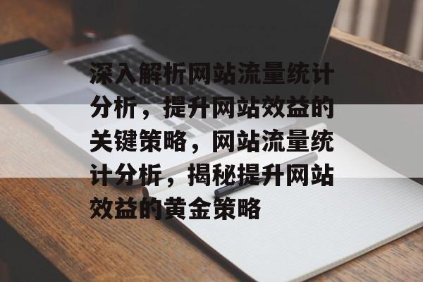 深入解析网站流量统计分析，提升网站效益的关键策略，网站流量统计分析，揭秘提升网站效益的黄金策略