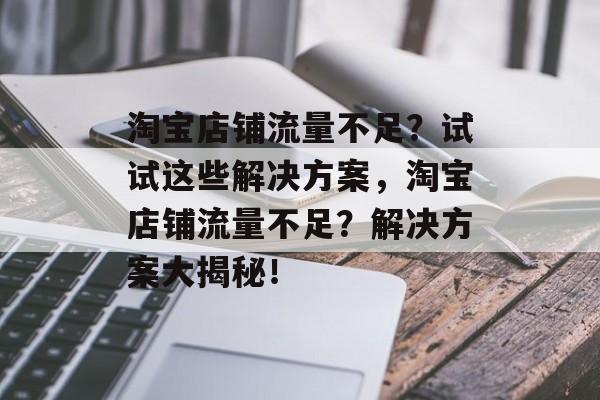 淘宝店铺流量不足？试试这些解决方案，淘宝店铺流量不足？解决方案大揭秘！