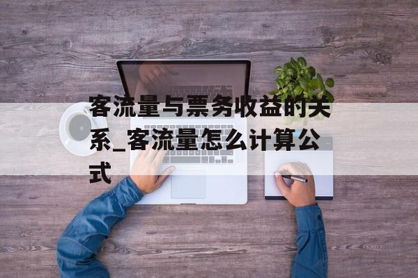 客流量与票务收益的关系_客流量怎么计算公式