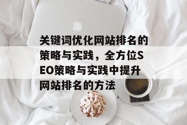 关键词优化网站排名的策略与实践，全方位SEO策略与实践中提升网站排名的方法